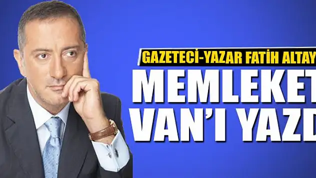 Gazeteci-Yazar Fatih Altaylı memleketi Van'ı yazdı