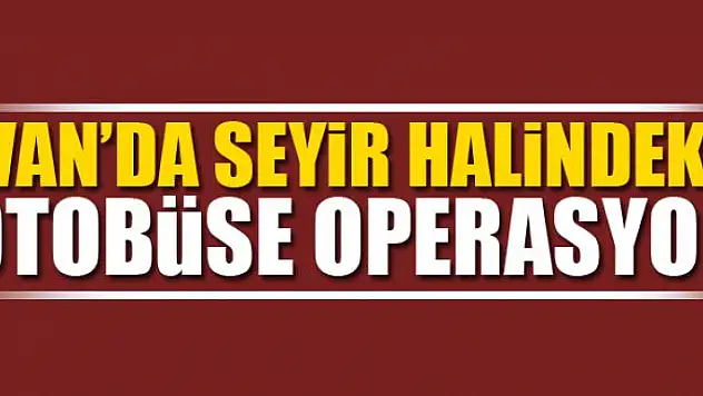 VAN'DA SEYİR HALİNDEKİ OTOBÜSE OPERASYON