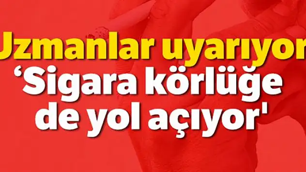 Uzmanlar uyarıyor: 'Sigara körlüğe de yol açıyor'