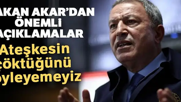Milli Savunma Bakanı Akar: 'Ateşkesin çöktüğünü söyleyemeyiz'