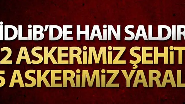 İdlib'de hain saldırı: 2 şehit, 5 asker yaralı