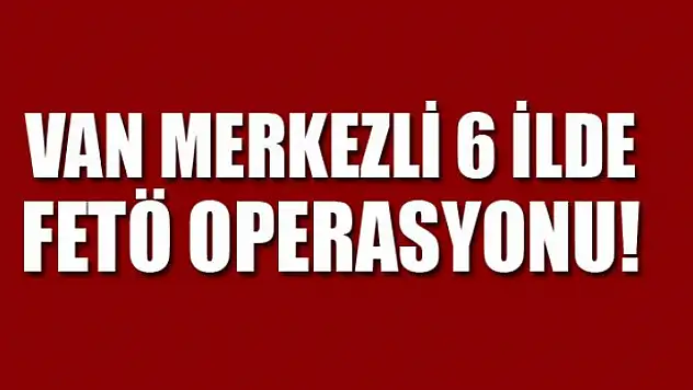 Van merkezli 6 ilde FETÖ operasyonu