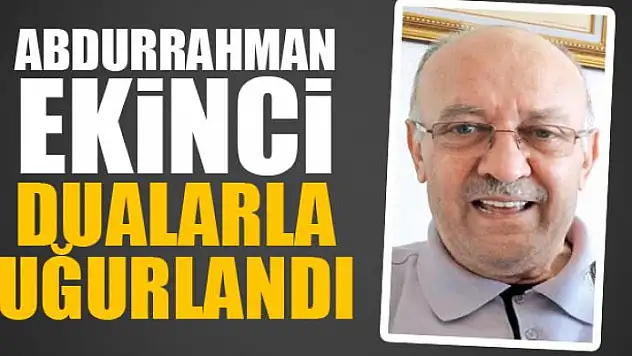 Abdurrahman Ekinci dualarla uğurlandı