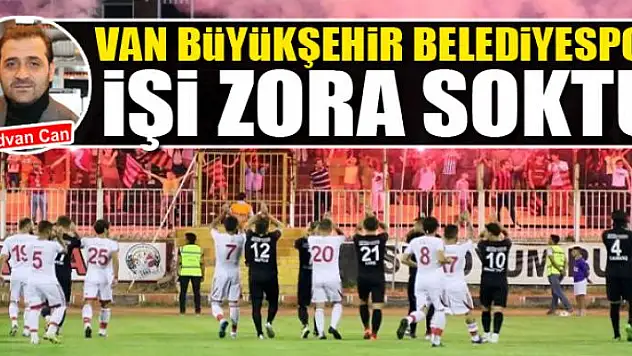 VAN BÜYÜKŞEHİR BELEDİYESPOR İŞİ ZORA SOKTU