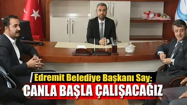 BAŞKAN SAY: CANLA BAŞLA ÇALIŞACAĞIZ