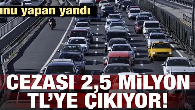 Bunu yapan yandı! Cezası 2,5 milyon TL'ye çıkıyor