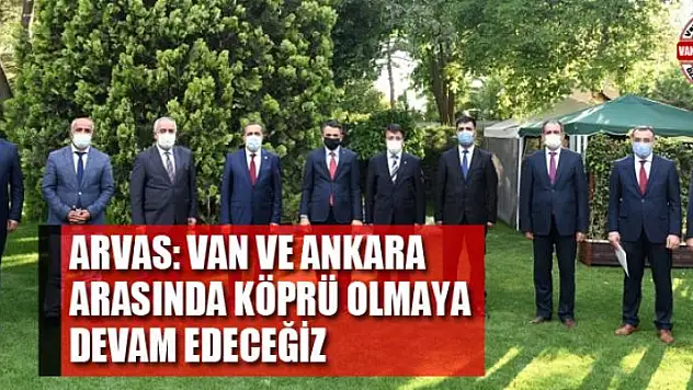 ARVAS: VAN VE ANKARA ARASINDA KÖPRÜ OLMAYA DEVAM EDECEĞİZ
