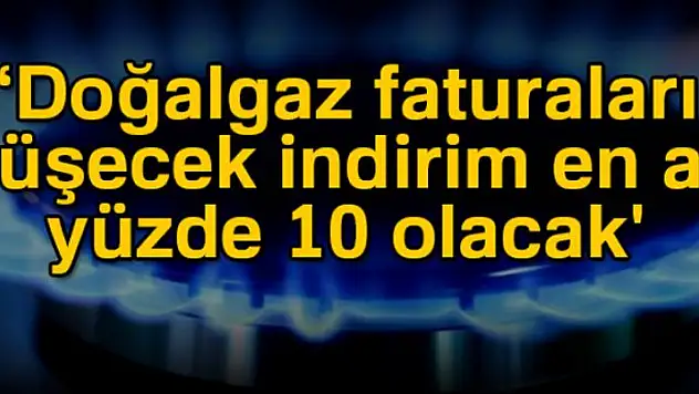 'Doğalgaz faturaları düşecek indirim en az yüzde 10 olacak'
