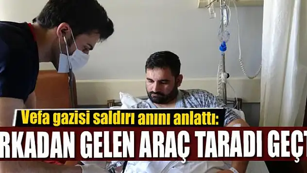 Vefa gazisi saldırı anını anlattı: 'Arkadan gelen araç taradı geçti'