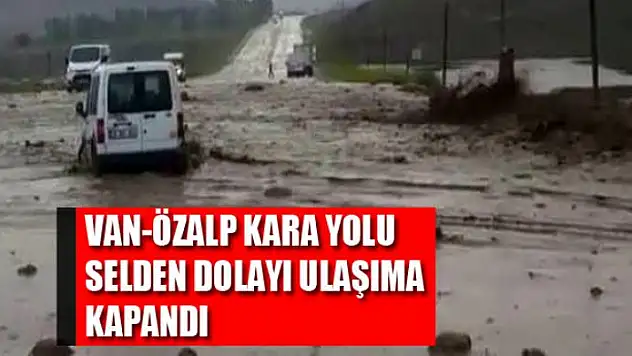 Van-Özalp kara yolu selden dolayı ulaşıma kapandı