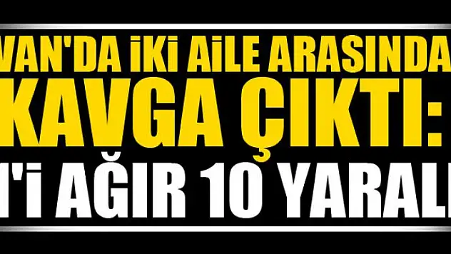 Van'da iki aile arasında kavga çıktı: 1'i ağır 10 yaralı