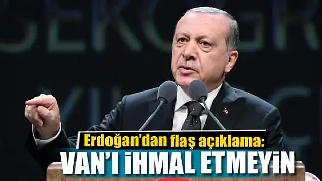 Erdoğan: Van'ı ihmal etmeyin