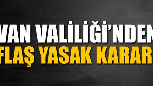 VAN VALİLİĞİ'NDEN FLAŞ KARAR!