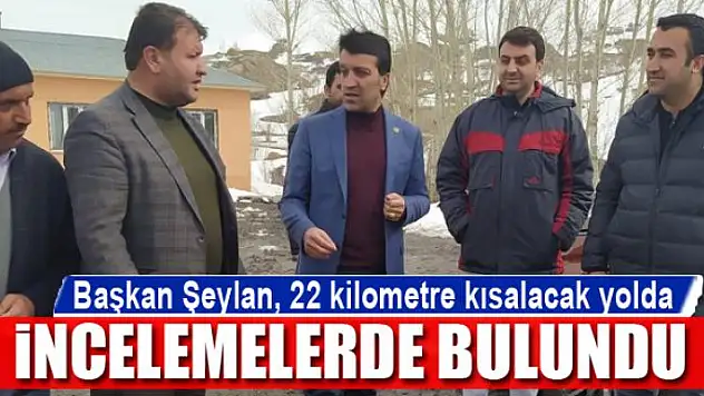 Başkan Şeylan, 22 kilometre kısalacak yolda incelemelerde bulundu