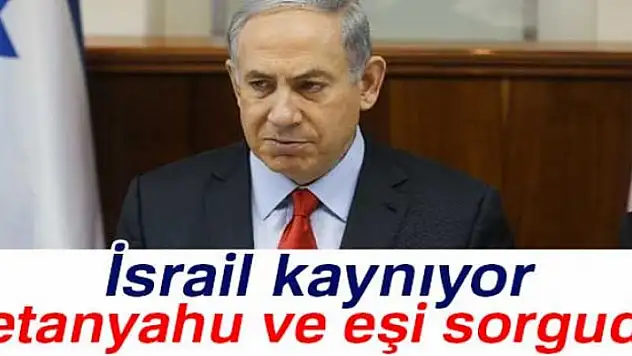 Netanyahu ve eşi sorguya çekildi