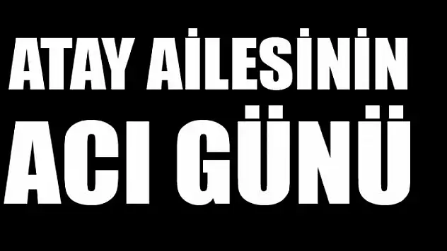 ATAY AİLESİNİN ACI GÜNÜ