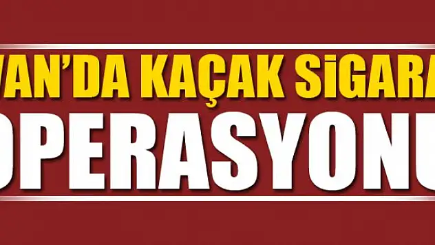 Van'da kaçak sigara operasyonu