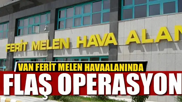 Van Ferit Melen Havaalanında Flaş Operasyon