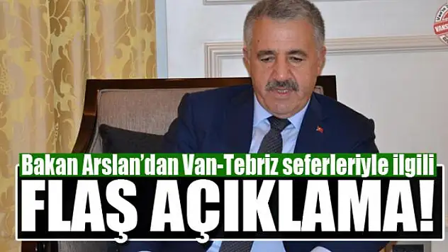 Bakan Arslan'dan Van-Tebriz seferleriyle ilgili flaş açıklama