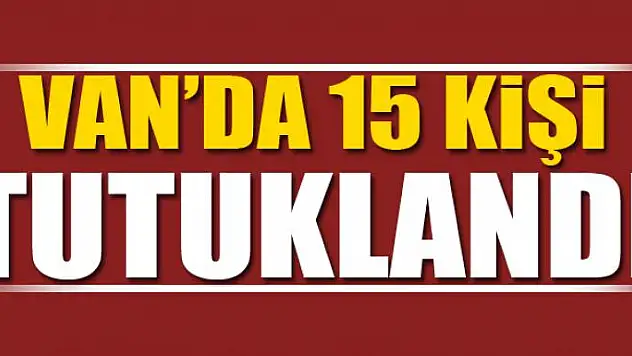 VAN'DA 15 KİŞİ TUTUKLANDI
