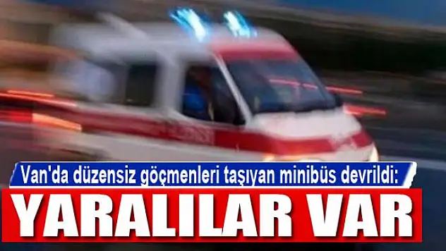 Van'da düzensiz göçmenleri taşıyan minibüs devrildi: 20 yaralı