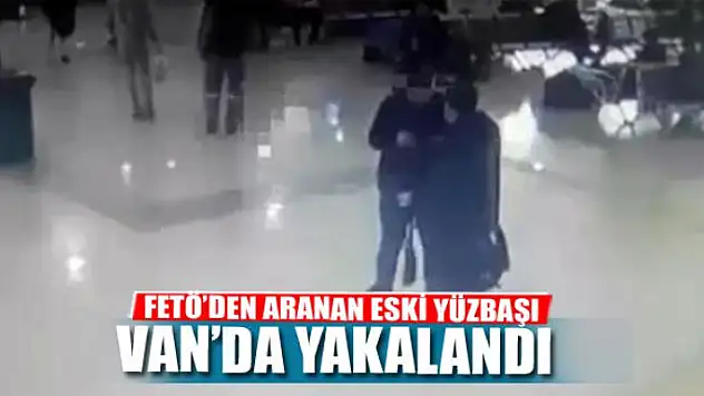 FETÖ'DEN ARANAN ESKİ YÜZBAŞI VAN'DA YAKALANDI