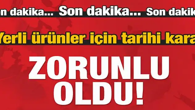 Yerli ürünler için tarihi karar! Zorunlu oldu
