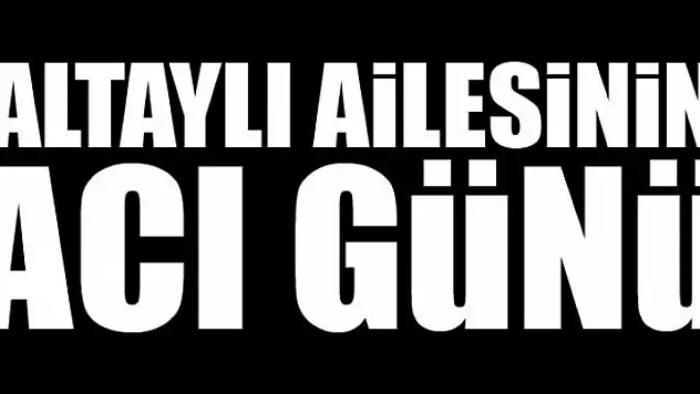 ALTAYLI AİLESİNİN ACI GÜNÜ