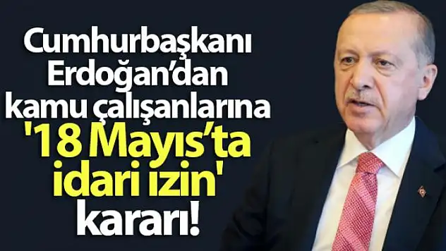 Cumhurbaşkanı Erdoğan'dan kamu çalışanlarına '18 Mayıs'ta idari izin' kararı
