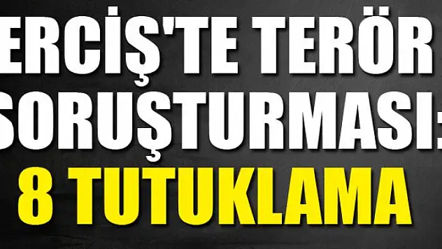 ERCİŞ'TE TERÖR SORUŞTURMASI: 8 TUTUKLAMA