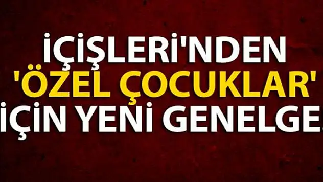 İçişleri Bakanlığı'ndan 'Özel Gereksinimi' olan çocuklar ve gençlerle ile ilgili ek genelge