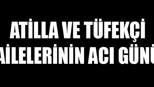 ATİLLA VE TÜFEKÇİ AİLELERİNİN ACI GÜNÜ
