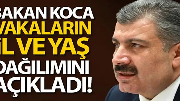 Bakan Koca vakaların İl ve yaş dağılımını açıkladı!