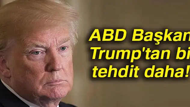 ABD Başkanı Trump'tan bir tehdit daha!