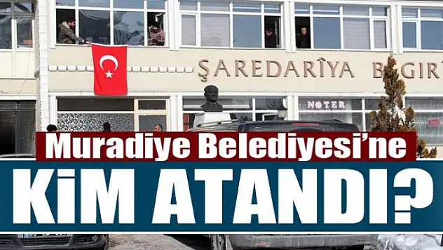 Muradiye Belediyesi'ne kim atandı?