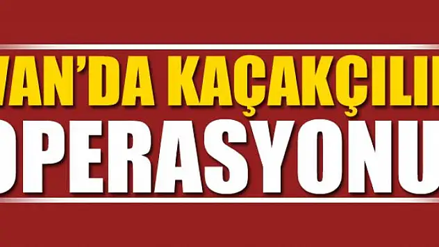 VAN'DA KAÇAKÇILIK OPERASYONU!