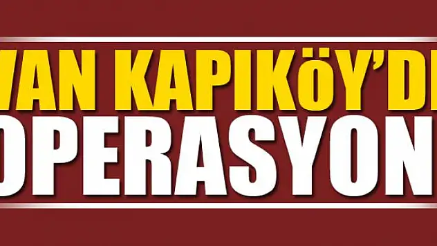 VAN KAPIKÖY'DE OPERASYON!