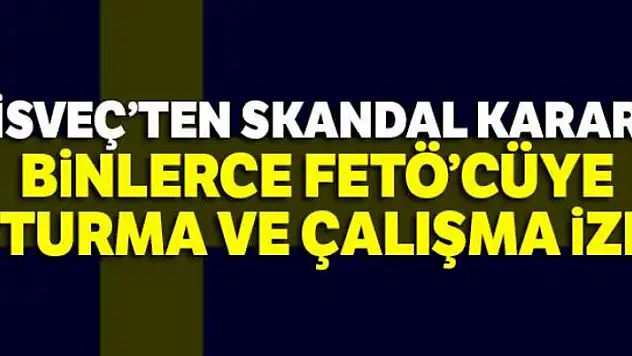 İsveç'ten binlerce FETÖ'cüye oturma ve çalışma izni