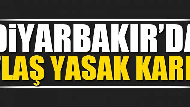 Diyarbakır'da flaş yasak kararı!