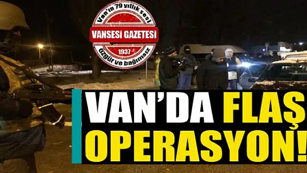 Van'da Flaş Operasyon!