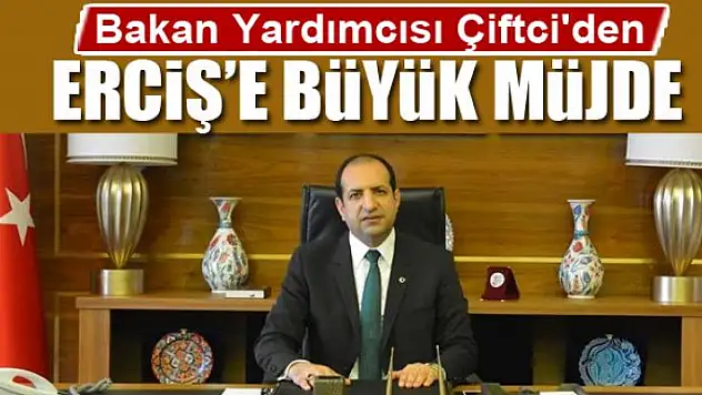 Bakan Yardımcısı Çiftci'den Erciş'e büyük müjde