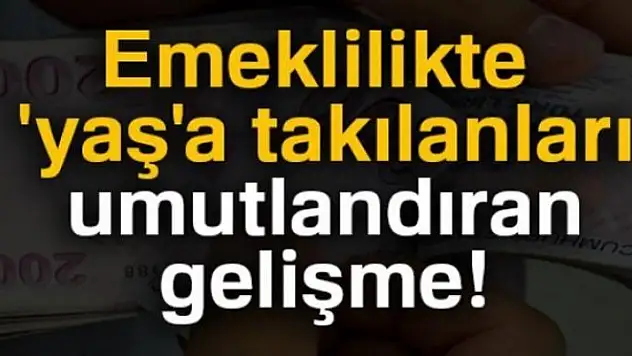Emeklilikte 'yaş'a takılanlar umutlandı!