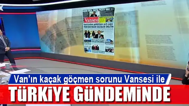 Van'ın kaçak göçmen sorunu Vansesi ile Türkiye gündeminde