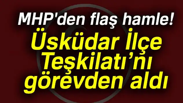 MHP'den flaş hamle: Üsküdar İlçe Teşkilatı'nı görevden aldı