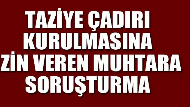 Taziye çadırı kurulmasına izin veren muhtara soruşturma