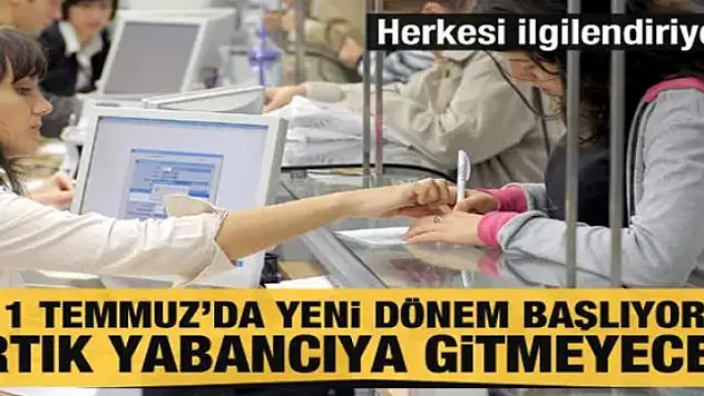 Herkesi ilgilendiriyor! 1 Temmuz'da yeni dönem başlıyor! Artık yabancıya gitmeyecek