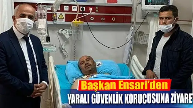 Başkan Ensari'den yaralı güvenlik korucusuna ziyaret