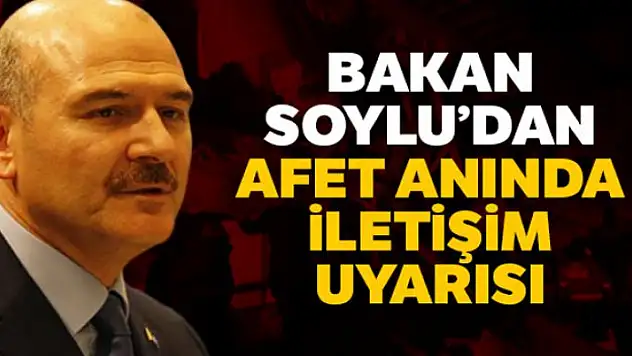 İçişleri Bakanı Soylu'dan afet anında iletişim uyarısı