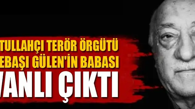 Fetullahçı Terör Örgütü elebaşı Gülen'in babası Vanlı çıktı