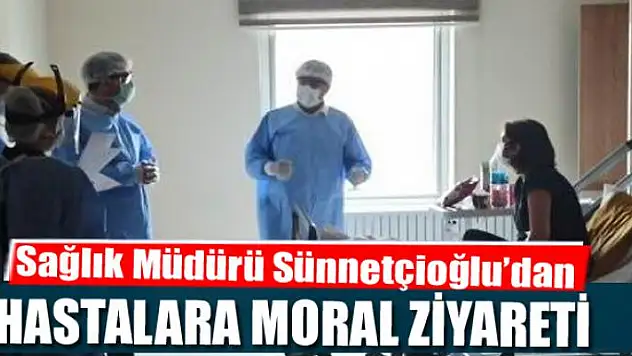 Sağlık Müdürü Sünnetçioğlu'dan korona tedavisi gören hastalara moral ziyareti